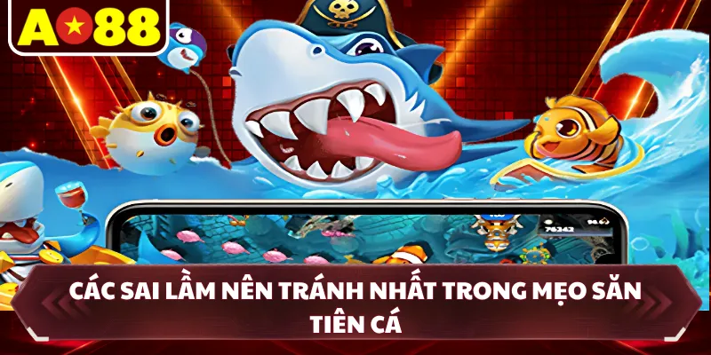 Các sai lầm nên tránh nhất trong mẹo săn tiên cá